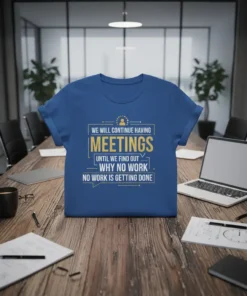 T-shirt with the quote "We Will Continue Having Meetings Until We Find Out Why No Work No Work Is Getting