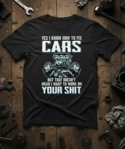 T-shirt with the quote "YES I KNOW HOW TO FIX CARS BUT THAT DOESN'T MEAN I WANT TO WORK ON