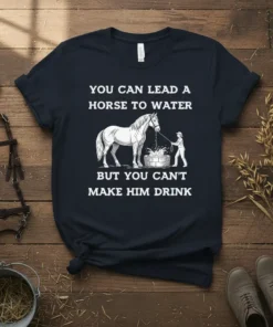 T-shirt with white text "You Can Lead A Horse To Water But You Can't Make Him Drink" and a sketch