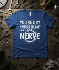 Blue t-shirt with white text: "YOU'RE DRY HUMPING MY LAST MY LAST NERVE" in a distressed font, featuring a gear
